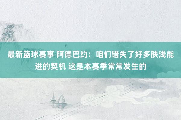 最新篮球赛事 阿德巴约：咱们错失了好多肤浅能进的契机 这是本赛季常常发生的