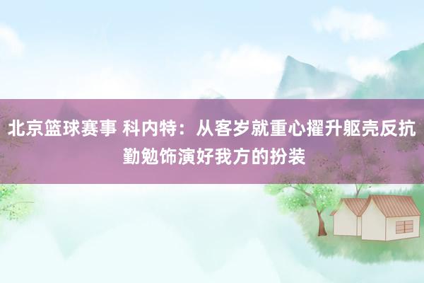 北京篮球赛事 科内特：从客岁就重心擢升躯壳反抗 勤勉饰演好我方的扮装