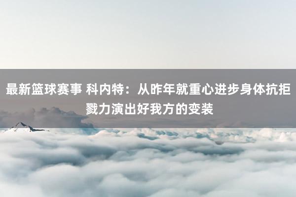 最新篮球赛事 科内特：从昨年就重心进步身体抗拒 戮力演出好我方的变装