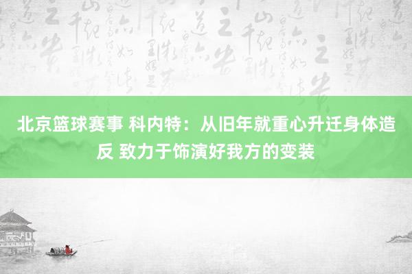 北京篮球赛事 科内特：从旧年就重心升迁身体造反 致力于饰演好我方的变装