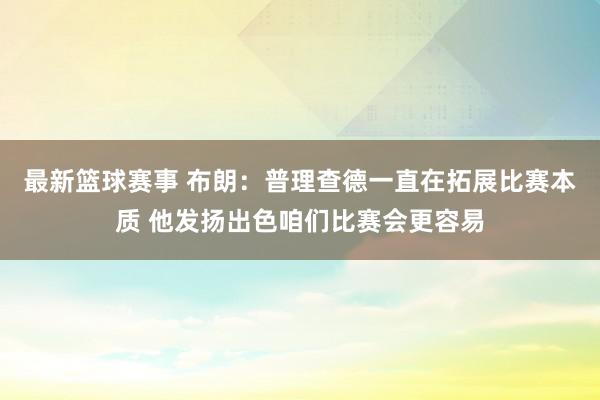 最新篮球赛事 布朗：普理查德一直在拓展比赛本质 他发扬出色咱们比赛会更容易