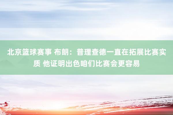 北京篮球赛事 布朗：普理查德一直在拓展比赛实质 他证明出色咱们比赛会更容易