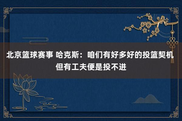 北京篮球赛事 哈克斯：咱们有好多好的投篮契机 但有工夫便是投不进