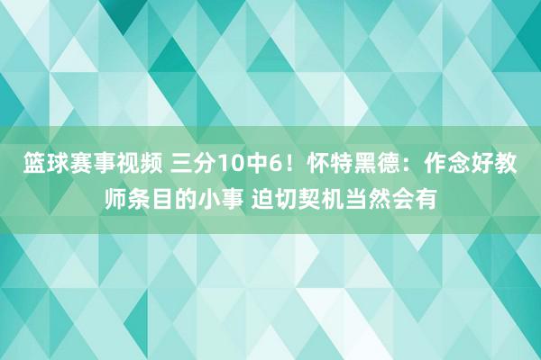 篮球赛事视频 三分10中6！怀特黑德：作念好教师条目的小事 迫切契机当然会有