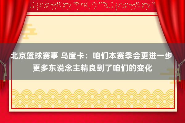 北京篮球赛事 乌度卡：咱们本赛季会更进一步 更多东说念主精良到了咱们的变化