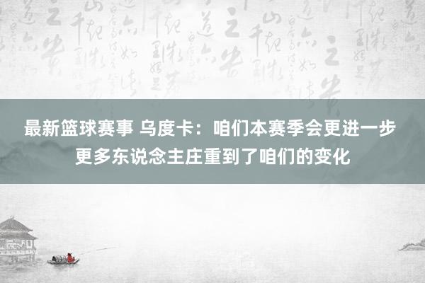 最新篮球赛事 乌度卡：咱们本赛季会更进一步 更多东说念主庄重到了咱们的变化