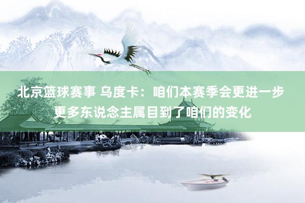 北京篮球赛事 乌度卡：咱们本赛季会更进一步 更多东说念主属目到了咱们的变化