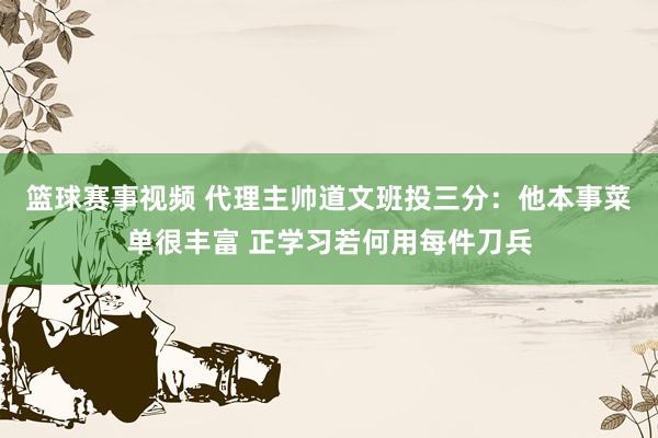 篮球赛事视频 代理主帅道文班投三分：他本事菜单很丰富 正学习若何用每件刀兵