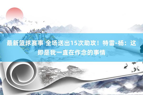 最新篮球赛事 全场送出15次助攻！特雷-杨：这即是我一直在作念的事情