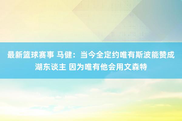 最新篮球赛事 马健：当今全定约唯有斯波能赞成湖东谈主 因为唯有他会用文森特