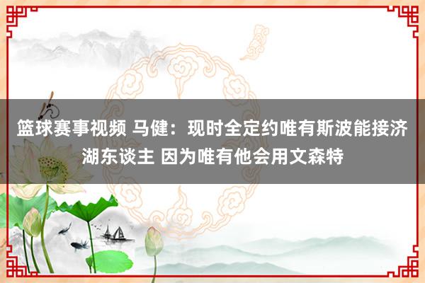 篮球赛事视频 马健：现时全定约唯有斯波能接济湖东谈主 因为唯有他会用文森特