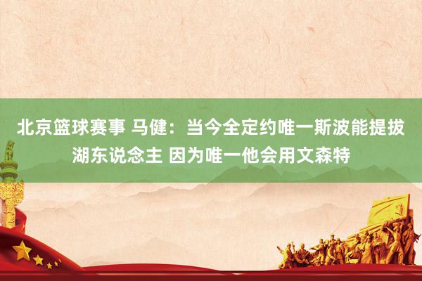 北京篮球赛事 马健：当今全定约唯一斯波能提拔湖东说念主 因为唯一他会用文森特