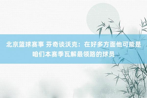 北京篮球赛事 芬奇谈沃克：在好多方面他可能是咱们本赛季瓦解最领路的球员