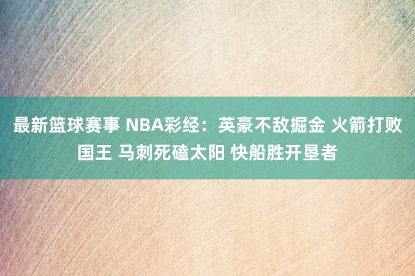 最新篮球赛事 NBA彩经：英豪不敌掘金 火箭打败国王 马刺死磕太阳 快船胜开垦者