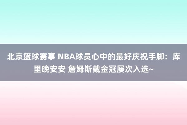 北京篮球赛事 NBA球员心中的最好庆祝手脚：库里晚安安 詹姆斯戴金冠屡次入选~