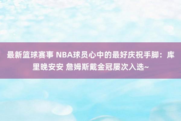 最新篮球赛事 NBA球员心中的最好庆祝手脚：库里晚安安 詹姆斯戴金冠屡次入选~