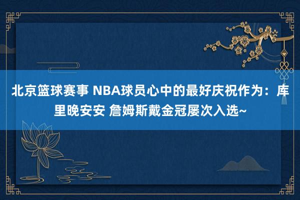 北京篮球赛事 NBA球员心中的最好庆祝作为：库里晚安安 詹姆斯戴金冠屡次入选~