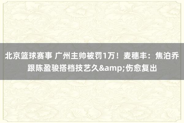 北京篮球赛事 广州主帅被罚1万！麦穗丰：焦泊乔跟陈盈骏搭档技艺久&伤愈复出