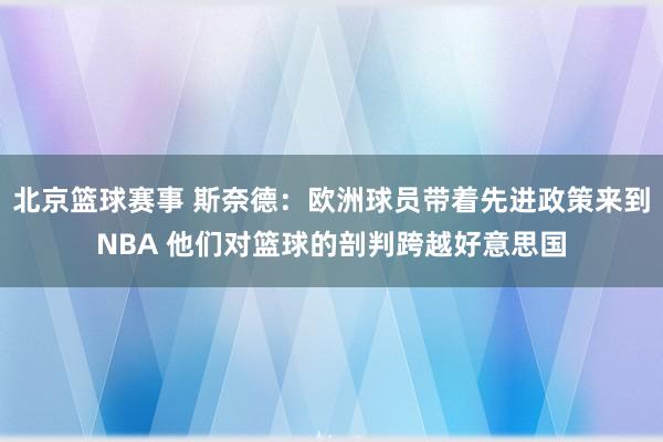 北京篮球赛事 斯奈德：欧洲球员带着先进政策来到NBA 他们对篮球的剖判跨越好意思国