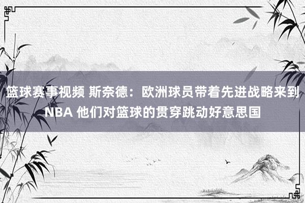 篮球赛事视频 斯奈德：欧洲球员带着先进战略来到NBA 他们对篮球的贯穿跳动好意思国