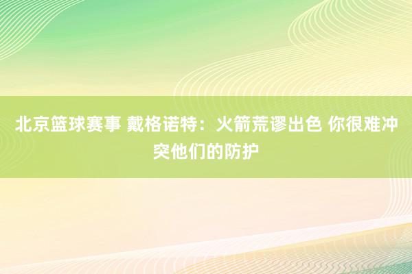 北京篮球赛事 戴格诺特：火箭荒谬出色 你很难冲突他们的防护