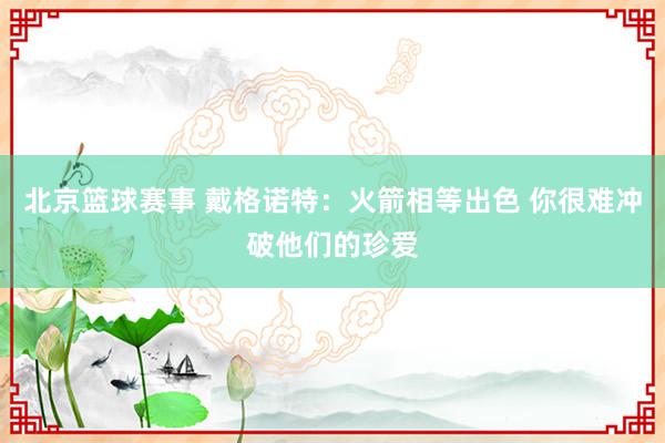 北京篮球赛事 戴格诺特：火箭相等出色 你很难冲破他们的珍爱