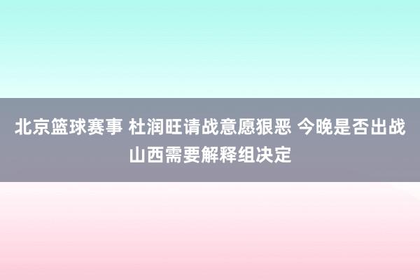 北京篮球赛事 杜润旺请战意愿狠恶 今晚是否出战山西需要解释组决定