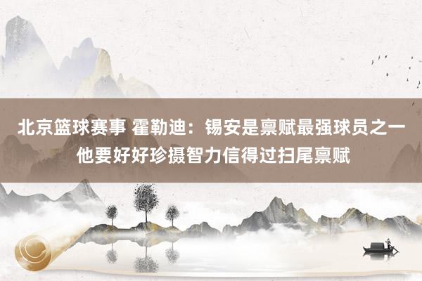 北京篮球赛事 霍勒迪：锡安是禀赋最强球员之一 他要好好珍摄智力信得过扫尾禀赋