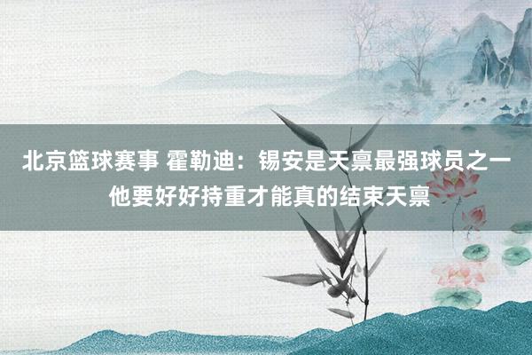 北京篮球赛事 霍勒迪：锡安是天禀最强球员之一 他要好好持重才能真的结束天禀