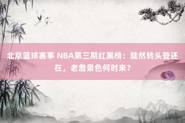 北京篮球赛事 NBA第三期红黑榜：陡然转头登还在，老詹景色何时来？