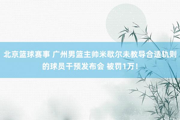 北京篮球赛事 广州男篮主帅米歇尔未教导合适轨则的球员干预发布会 被罚1万！