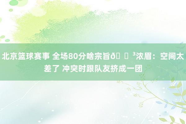 北京篮球赛事 全场80分啥宗旨😳浓眉：空间太差了 冲突时跟队友挤成一团