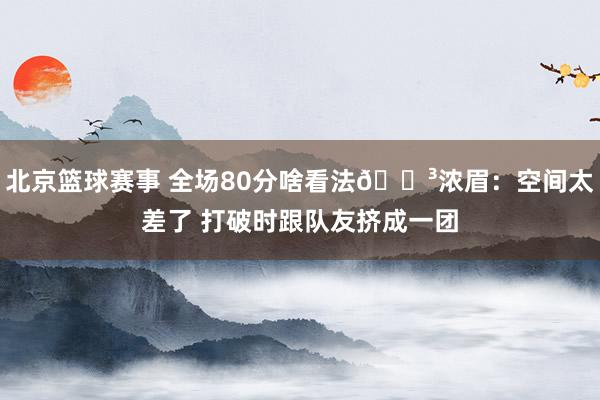 北京篮球赛事 全场80分啥看法😳浓眉：空间太差了 打破时跟队友挤成一团