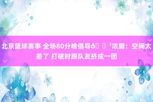 北京篮球赛事 全场80分啥倡导😳浓眉：空间太差了 打破时跟队友挤成一团