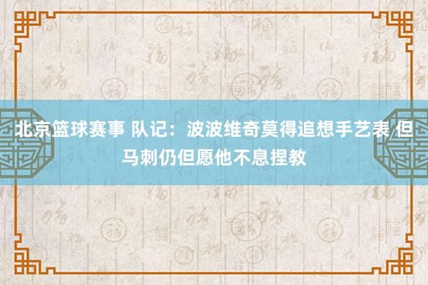 北京篮球赛事 队记：波波维奇莫得追想手艺表 但马刺仍但愿他不息捏教