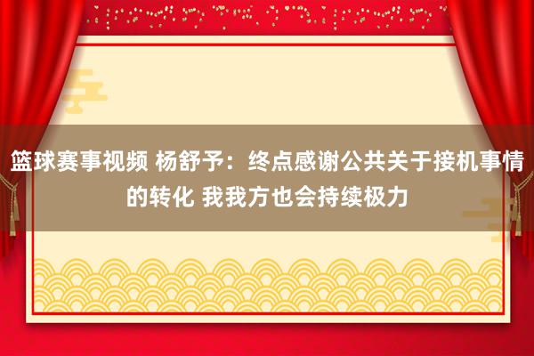 篮球赛事视频 杨舒予：终点感谢公共关于接机事情的转化 我我方也会持续极力