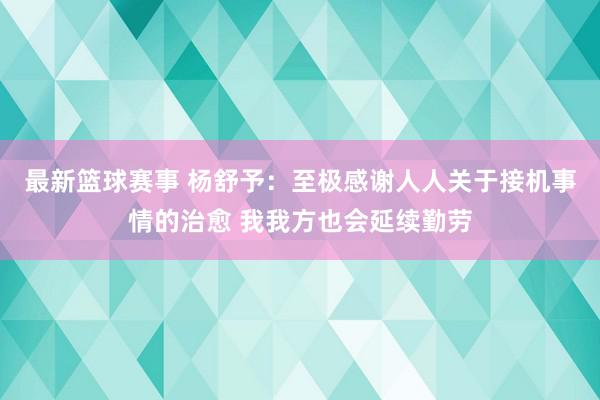 最新篮球赛事 杨舒予：至极感谢人人关于接机事情的治愈 我我方也会延续勤劳