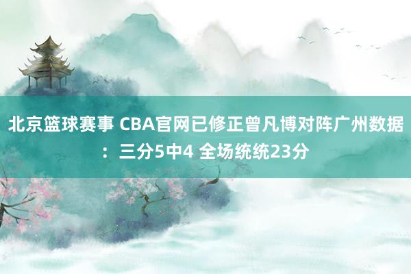 北京篮球赛事 CBA官网已修正曾凡博对阵广州数据：三分5中4 全场统统23分