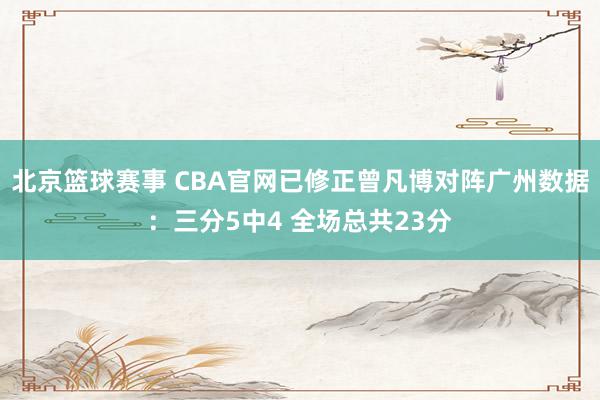 北京篮球赛事 CBA官网已修正曾凡博对阵广州数据：三分5中4 全场总共23分