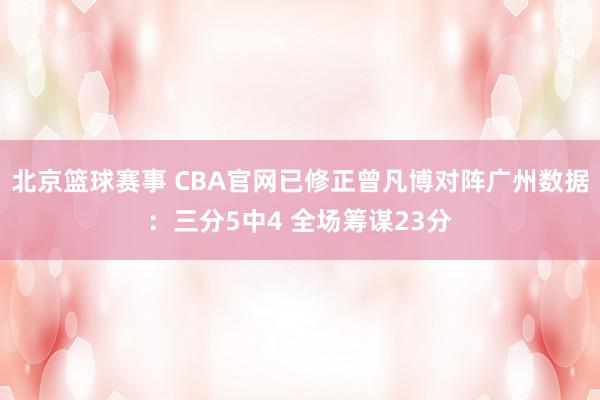 北京篮球赛事 CBA官网已修正曾凡博对阵广州数据：三分5中4 全场筹谋23分