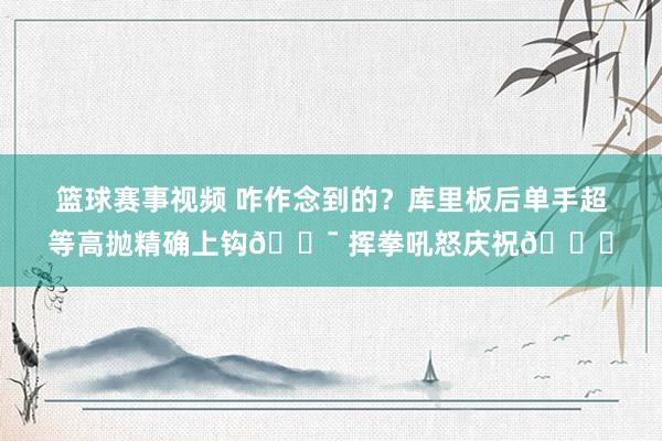 篮球赛事视频 咋作念到的？库里板后单手超等高抛精确上钩🎯 挥拳吼怒庆祝😝