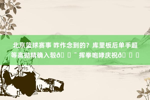 北京篮球赛事 咋作念到的？库里板后单手超等高抛精确入彀🎯 挥拳咆哮庆祝😝