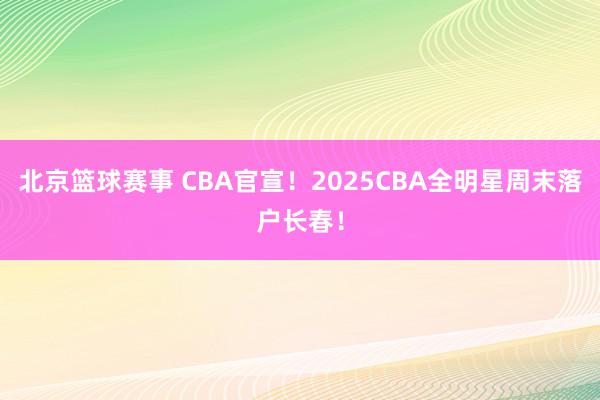 北京篮球赛事 CBA官宣！2025CBA全明星周末落户长春！