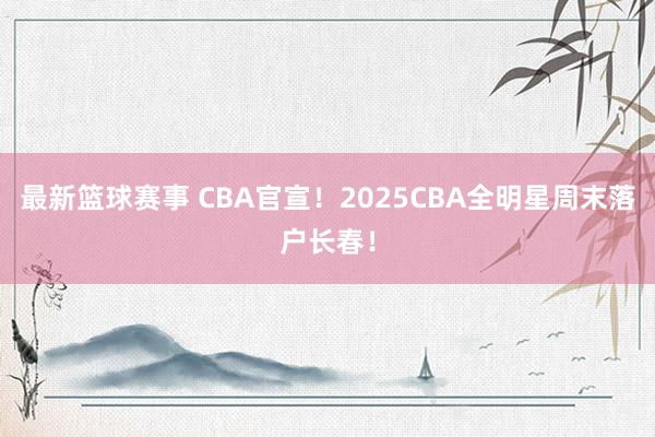 最新篮球赛事 CBA官宣！2025CBA全明星周末落户长春！