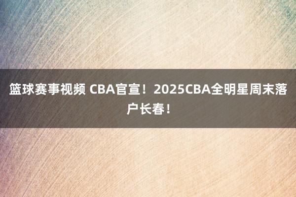 篮球赛事视频 CBA官宣！2025CBA全明星周末落户长春！