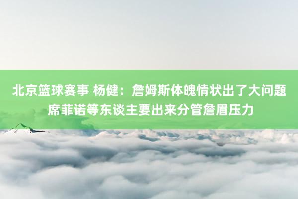 北京篮球赛事 杨健：詹姆斯体魄情状出了大问题 席菲诺等东谈主要出来分管詹眉压力