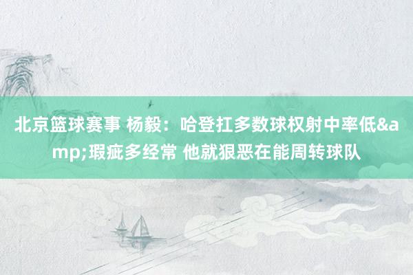 北京篮球赛事 杨毅：哈登扛多数球权射中率低&瑕疵多经常 他就狠恶在能周转球队