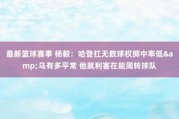 最新篮球赛事 杨毅：哈登扛无数球权掷中率低&乌有多平常 他就利害在能周转球队