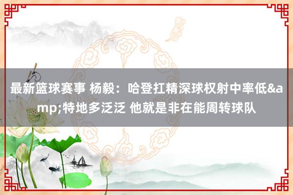 最新篮球赛事 杨毅：哈登扛精深球权射中率低&特地多泛泛 他就是非在能周转球队