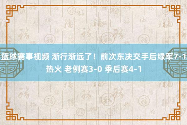 篮球赛事视频 渐行渐远了！前次东决交手后绿军7-1热火 老例赛3-0 季后赛4-1